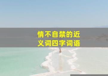 情不自禁的近义词四字词语