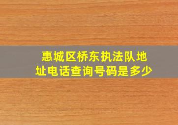 惠城区桥东执法队地址电话查询号码是多少