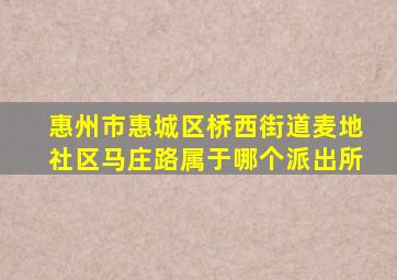 惠州市惠城区桥西街道麦地社区马庄路属于哪个派出所