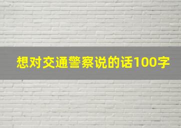 想对交通警察说的话100字