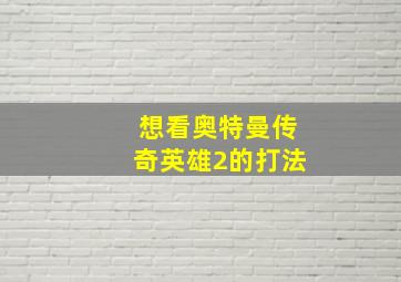 想看奥特曼传奇英雄2的打法