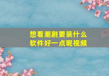 想看潮剧要装什么软件好一点呢视频