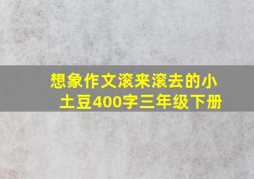 想象作文滚来滚去的小土豆400字三年级下册