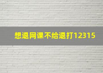 想退网课不给退打12315