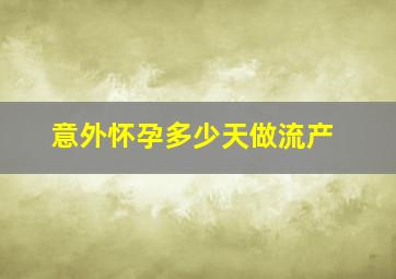 意外怀孕多少天做流产