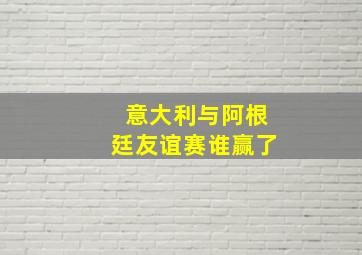 意大利与阿根廷友谊赛谁赢了