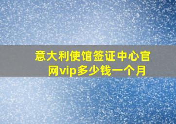 意大利使馆签证中心官网vip多少钱一个月