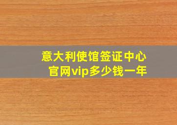 意大利使馆签证中心官网vip多少钱一年