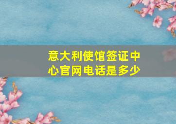 意大利使馆签证中心官网电话是多少