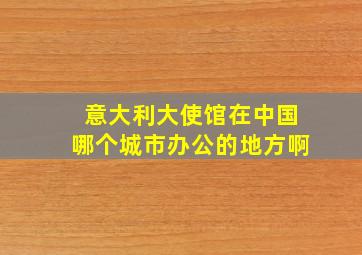 意大利大使馆在中国哪个城市办公的地方啊