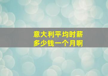 意大利平均时薪多少钱一个月啊