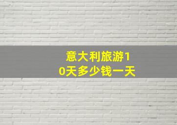 意大利旅游10天多少钱一天