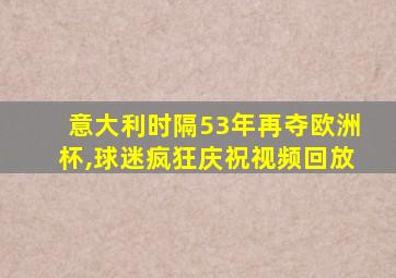 意大利时隔53年再夺欧洲杯,球迷疯狂庆祝视频回放