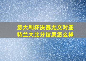 意大利杯决赛尤文对亚特兰大比分结果怎么样