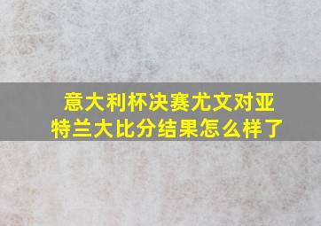 意大利杯决赛尤文对亚特兰大比分结果怎么样了