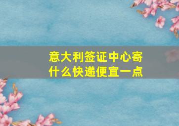 意大利签证中心寄什么快递便宜一点