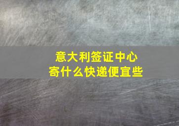 意大利签证中心寄什么快递便宜些