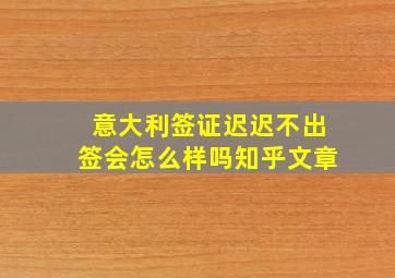 意大利签证迟迟不出签会怎么样吗知乎文章