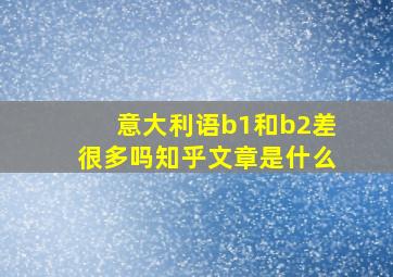 意大利语b1和b2差很多吗知乎文章是什么