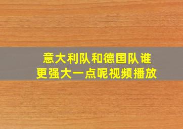 意大利队和德国队谁更强大一点呢视频播放