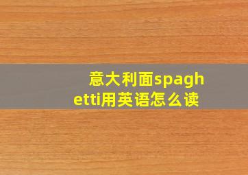 意大利面spaghetti用英语怎么读