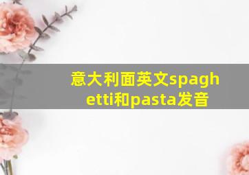 意大利面英文spaghetti和pasta发音