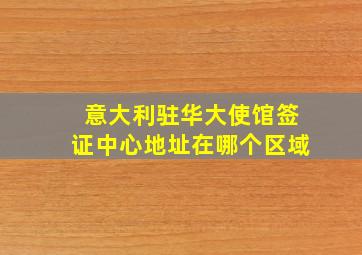 意大利驻华大使馆签证中心地址在哪个区域