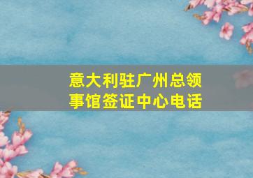 意大利驻广州总领事馆签证中心电话