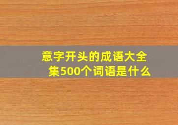 意字开头的成语大全集500个词语是什么