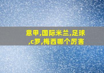 意甲,国际米兰,足球,c罗,梅西哪个厉害