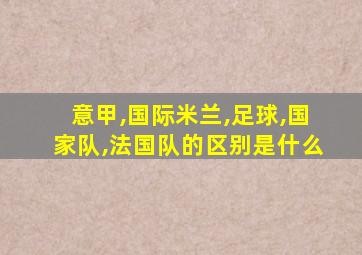 意甲,国际米兰,足球,国家队,法国队的区别是什么