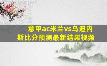 意甲ac米兰vs乌迪内斯比分预测最新结果视频