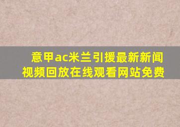 意甲ac米兰引援最新新闻视频回放在线观看网站免费