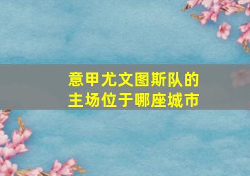 意甲尤文图斯队的主场位于哪座城市