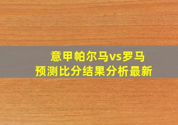 意甲帕尔马vs罗马预测比分结果分析最新