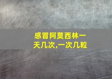 感冒阿莫西林一天几次,一次几粒