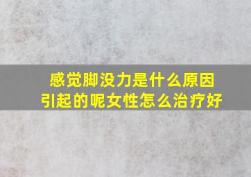 感觉脚没力是什么原因引起的呢女性怎么治疗好