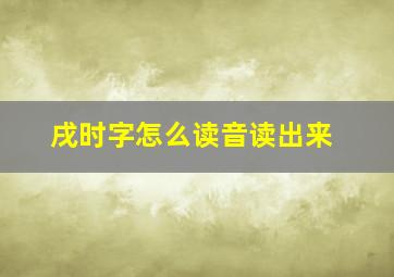 戌时字怎么读音读出来