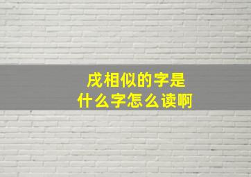 戌相似的字是什么字怎么读啊