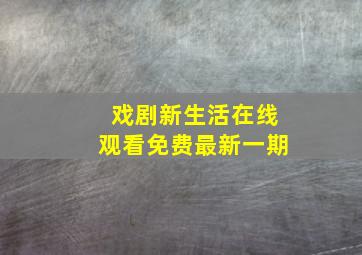 戏剧新生活在线观看免费最新一期