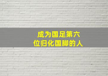 成为国足第六位归化国脚的人