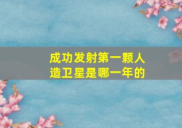 成功发射第一颗人造卫星是哪一年的