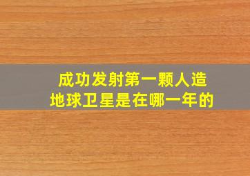 成功发射第一颗人造地球卫星是在哪一年的