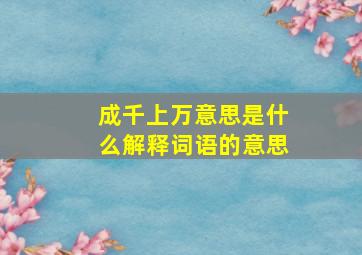 成千上万意思是什么解释词语的意思