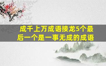 成千上万成语接龙5个最后一个是一事无成的成语