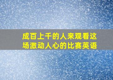 成百上千的人来观看这场激动人心的比赛英语