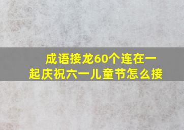 成语接龙60个连在一起庆祝六一儿童节怎么接