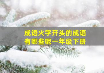 成语火字开头的成语有哪些呢一年级下册