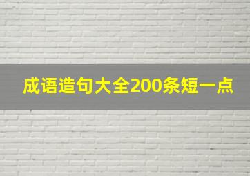 成语造句大全200条短一点