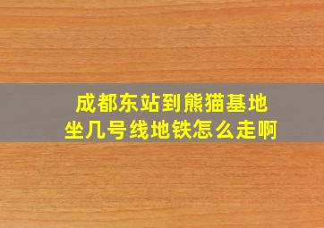 成都东站到熊猫基地坐几号线地铁怎么走啊